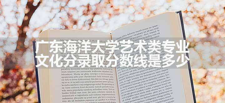 广东海洋大学艺术类专业文化分录取分数线是多少