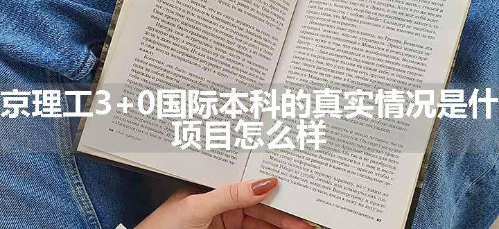 北京理工3+0国际本科的真实情况是什么 项目怎么样