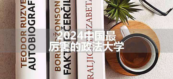 2024中国最厉害的政法大学
