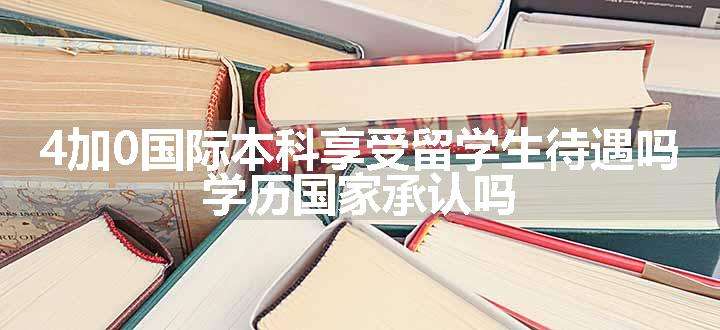 4加0国际本科享受留学生待遇吗 学历国家承认吗