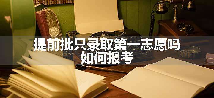 提前批只录取第一志愿吗 如何报考