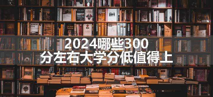 2024哪些300分左右大学分低值得上