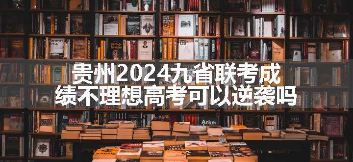 贵州2024九省联考成绩不理想高考可以逆袭吗