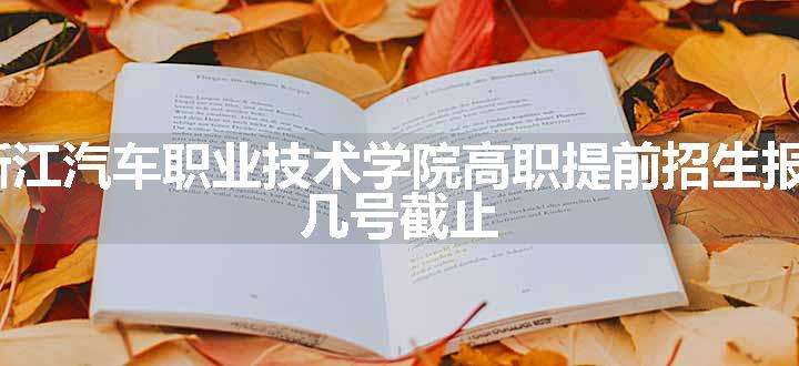 2024浙江汽车职业技术学院高职提前招生报名时间 几号截止