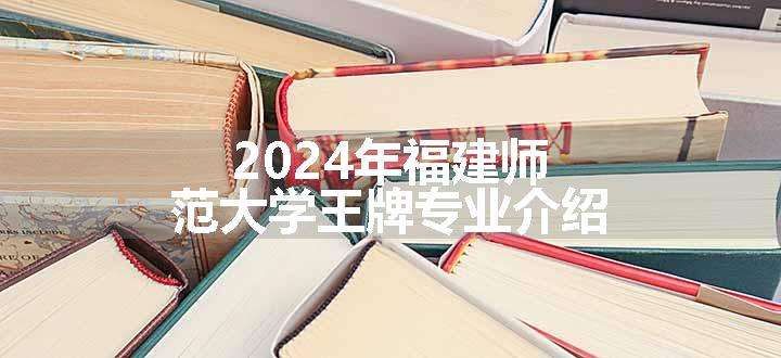 2024年福建师范大学王牌专业介绍