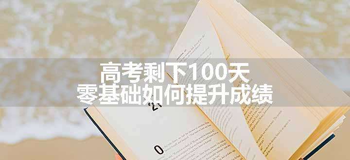 高考剩下100天零基础如何提升成绩