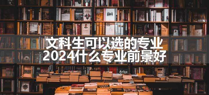 文科生可以选的专业 2024什么专业前景好