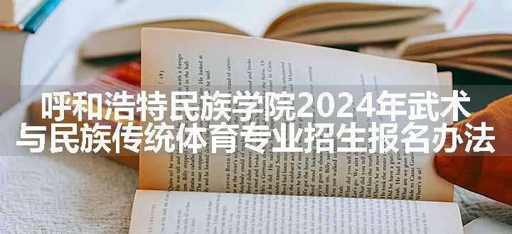 呼和浩特民族学院2024年武术与民族传统体育专业招生报名办法