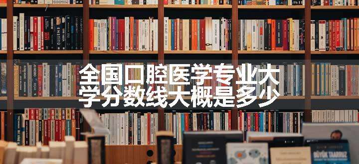 全国口腔医学专业大学分数线大概是多少