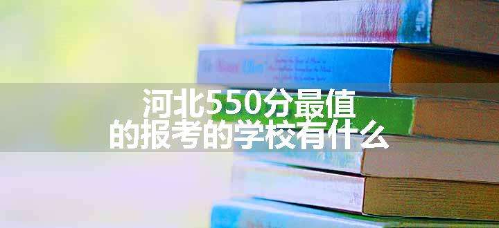 河北550分最值的报考的学校有什么