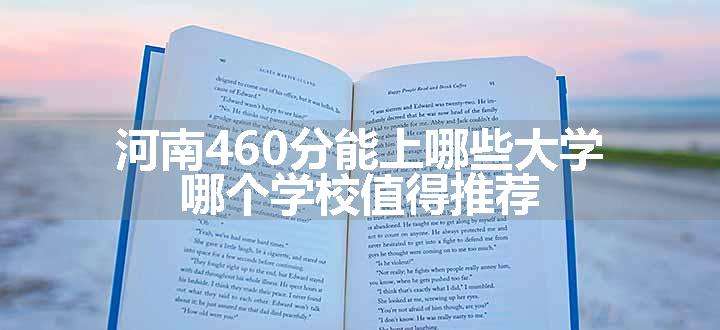 河南460分能上哪些大学 哪个学校值得推荐