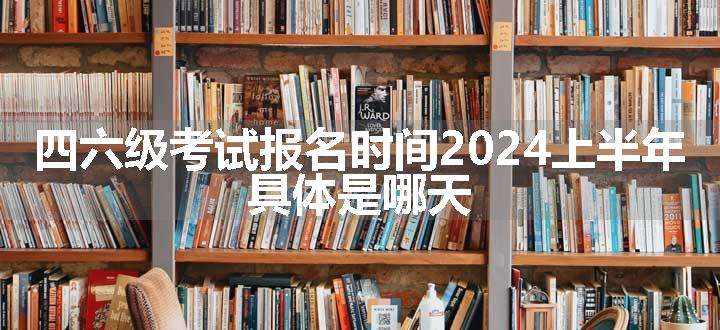 四六级考试报名时间2024上半年 具体是哪天