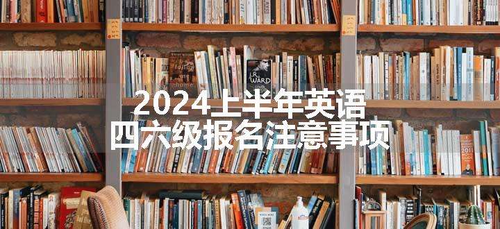 2024上半年英语四六级报名注意事项