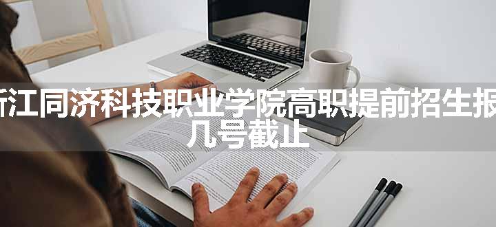 2024浙江同济科技职业学院高职提前招生报名时间 几号截止