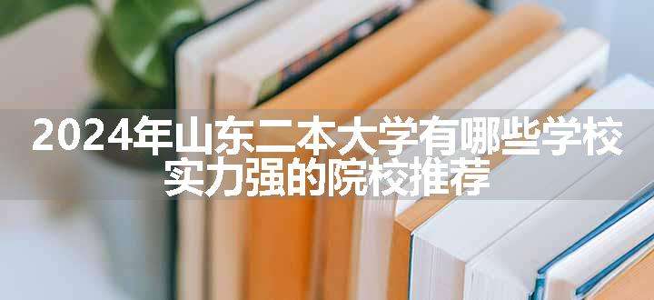 2024年山东二本大学有哪些学校 实力强的院校推荐