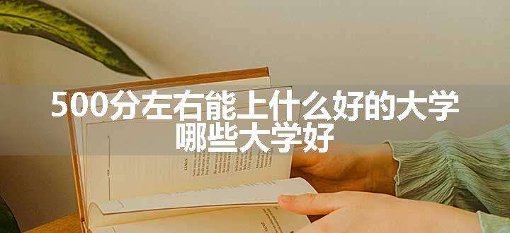 500分左右能上什么好的大学 哪些大学好