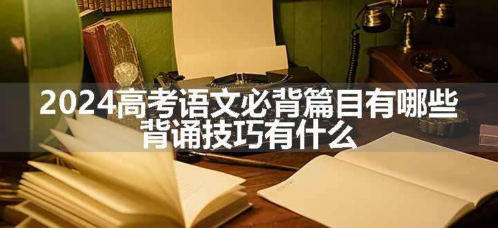 2024高考语文必背篇目有哪些 背诵技巧有什么