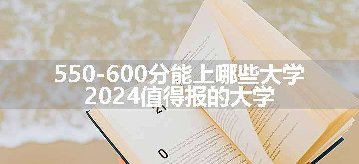 550-600分能上哪些大学 2024值得报的大学