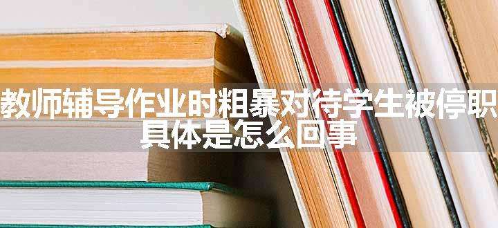 教师辅导作业时粗暴对待学生被停职 