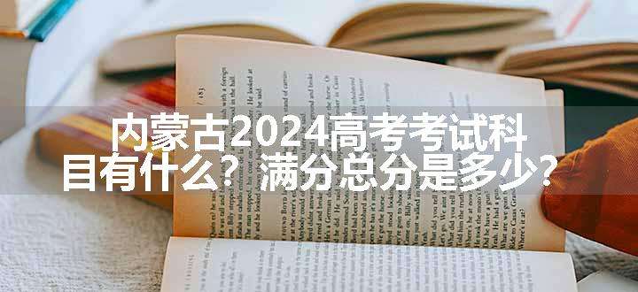 内蒙古2024高考考试科目有什么？满分总分是多少？