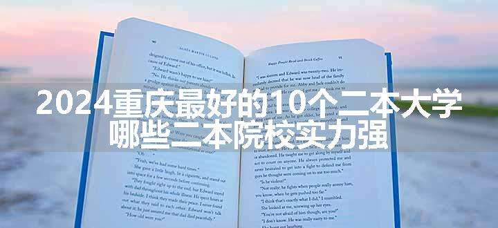 2024重庆最好的10个二本大学 哪些二本院校实力强