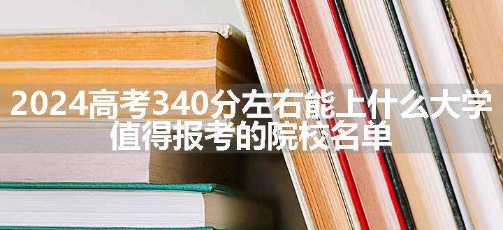 2024高考340分左右能上什么大学 值得报考的院校名单