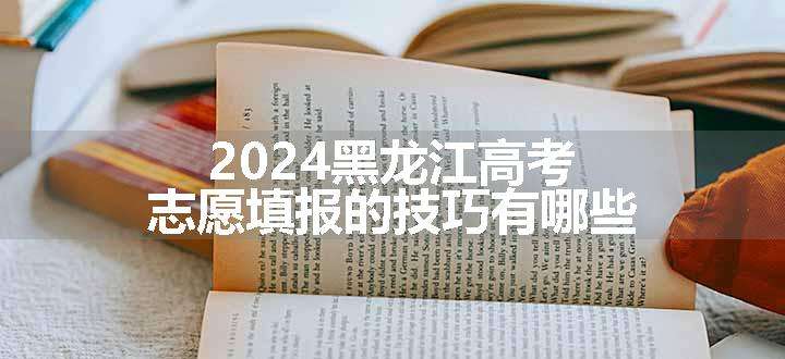 2024黑龙江高考志愿填报的技巧有哪些