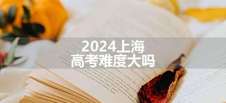 2024上海高考难度大吗