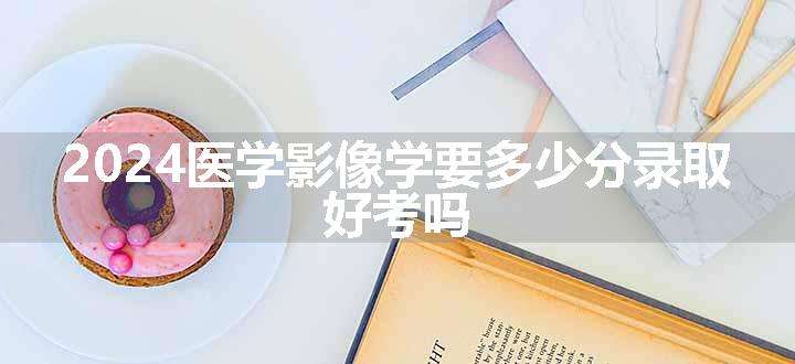 2024医学影像学要多少分录取 好考吗