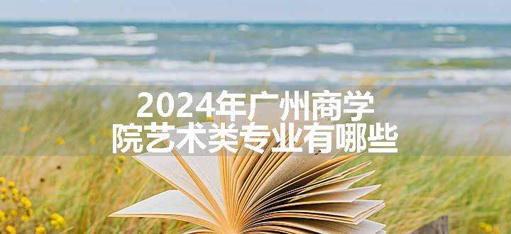 2024年广州商学院艺术类专业有哪些