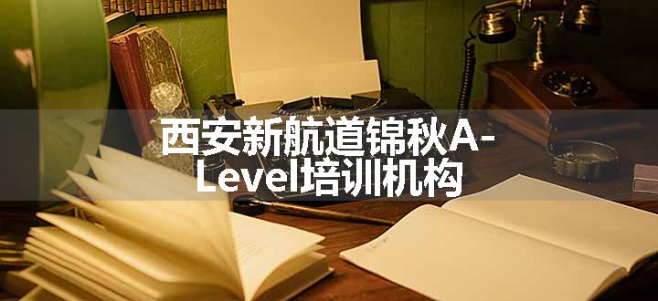 西安新航道锦秋A-Level培训机构