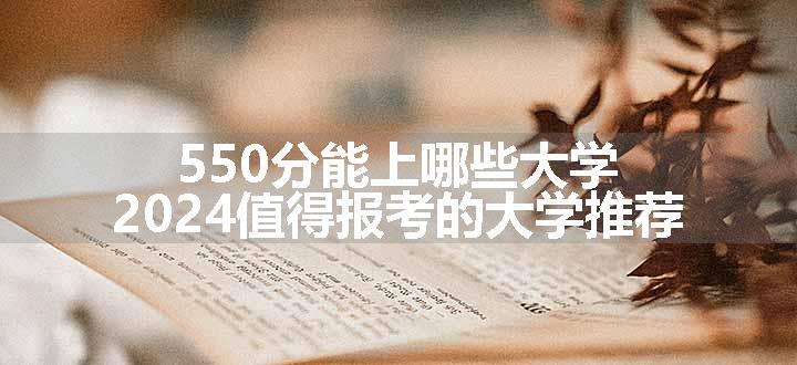 550分能上哪些大学 2024值得报考的大学推荐