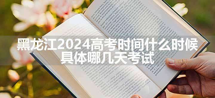 黑龙江2024高考时间什么时候 具体哪几天考试