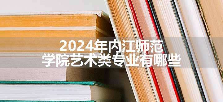 2024年内江师范学院艺术类专业有哪些