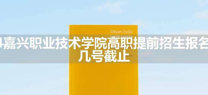 2024嘉兴职业技术学院高职提前招生报名时间 几号截止