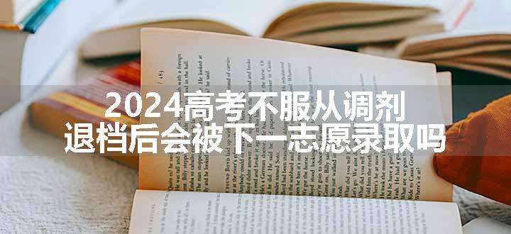 2024高考不服从调剂退档后会被下一志愿录取吗