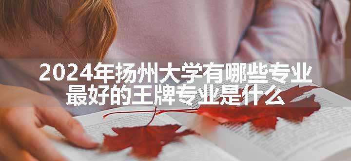 2024年扬州大学有哪些专业 最好的王牌专业是什么