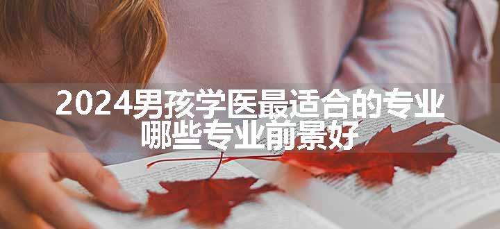 2024男孩学医最适合的专业 哪些专业前景好