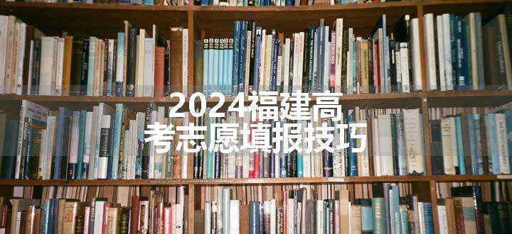 2024福建高考志愿填报技巧