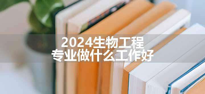 2024生物工程专业做什么工作好