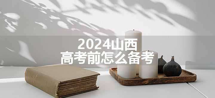 2024山西高考前怎么备考