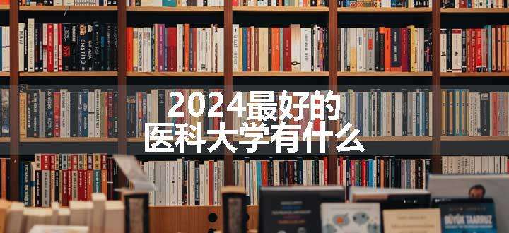 2024最好的医科大学有什么