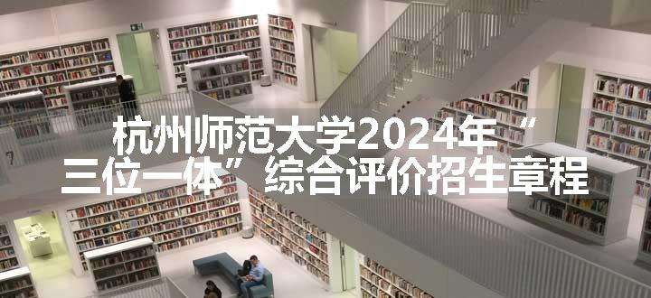 杭州师范大学2024年“三位一体”综合评价招生章程