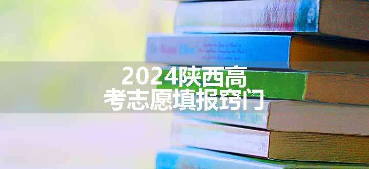 2024陕西高考志愿填报窍门