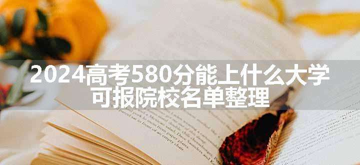 2024高考580分能上什么大学 可报院校名单整理