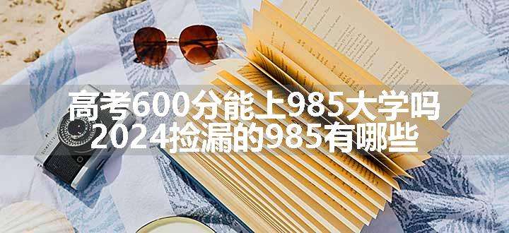 高考600分能上985大学吗 2024捡漏的985有哪些