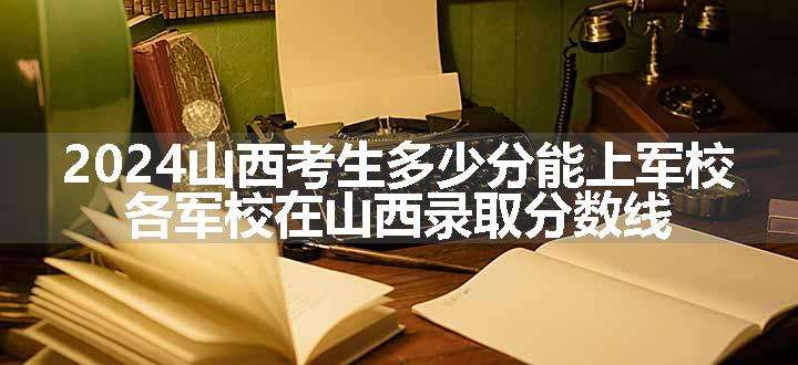 2024山西考生多少分能上军校