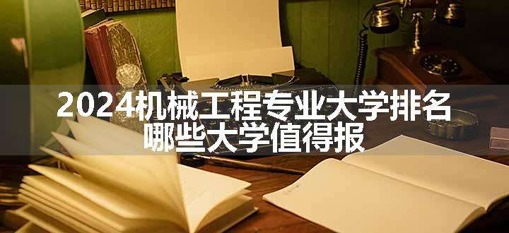 2024机械工程专业大学排名 哪些大学值得报