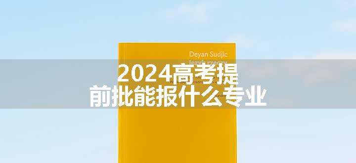 2024高考提前批能报什么专业