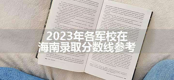 2023年各军校在海南录取分数线参考